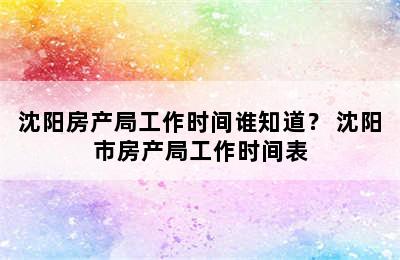 沈阳房产局工作时间谁知道？ 沈阳市房产局工作时间表